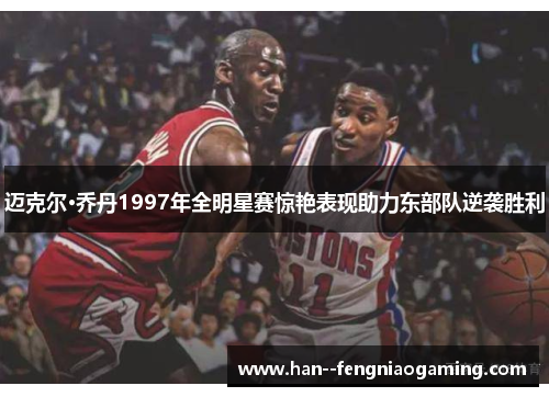 迈克尔·乔丹1997年全明星赛惊艳表现助力东部队逆袭胜利