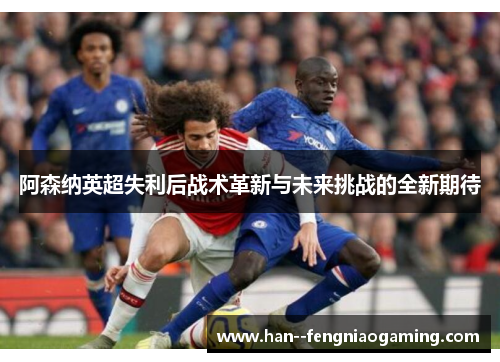 阿森纳英超失利后战术革新与未来挑战的全新期待 阿森纳英超失利后战术革新与未来挑战的全新期待