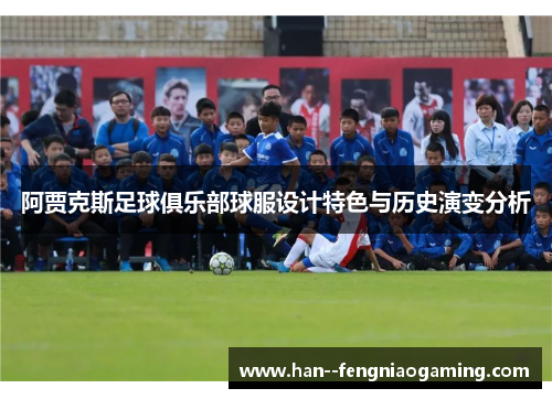 阿贾克斯足球俱乐部球服设计特色与历史演变分析 阿贾克斯足球俱乐部球服设计特色与历史演变分析