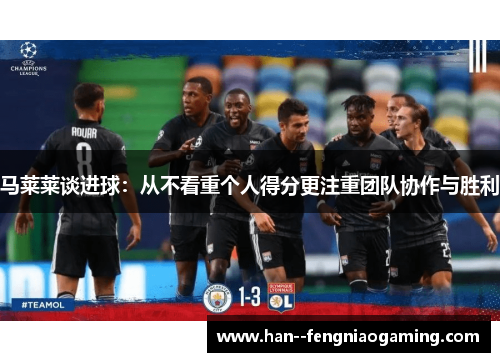马莱莱谈进球:从不看重个人得分更注重团队协作与胜利 马莱莱谈进球:从不看重个人得分更注重团队协作与胜利