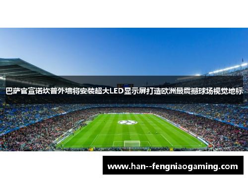 巴萨官宣诺坎普外墙将安装超大LED显示屏打造欧洲最震撼球场视觉地标