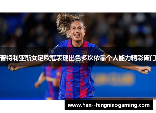普特利亚斯女足欧冠表现出色多次依靠个人能力精彩破门