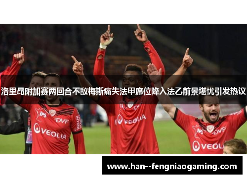 洛里昂附加赛两回合不敌梅斯痛失法甲席位降入法乙前景堪忧引发热议 洛里昂附加赛两回合不敌梅斯痛失法甲席位降入法乙前景堪忧引发热议