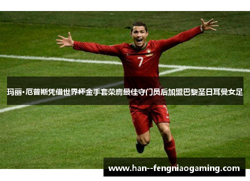 玛丽·厄普斯凭借世界杯金手套荣膺最佳守门员后加盟巴黎圣日耳曼女足 玛丽·厄普斯凭借世界杯金手套荣膺最佳守门员后加盟巴黎圣日耳曼女足