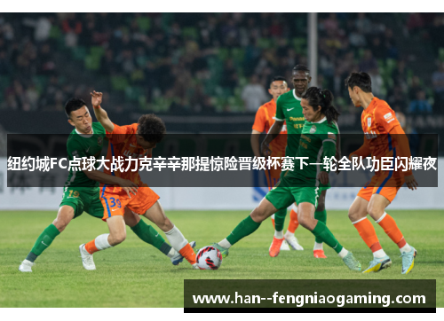 纽约城FC点球大战力克辛辛那提惊险晋级杯赛下一轮全队功臣闪耀夜 纽约城FC点球大战力克辛辛那提惊险晋级杯赛下一轮全队功臣闪耀夜