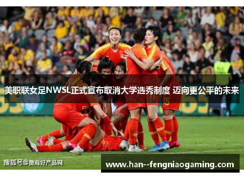 美职联女足NWSL正式宣布取消大学选秀制度 迈向更公平的未来 美职联女足NWSL正式宣布取消大学选秀制度 迈向更公平的未来