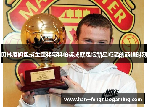 贝林厄姆包揽金童奖与科帕奖成就足坛新星崛起的巅峰时刻 贝林厄姆包揽金童奖与科帕奖成就足坛新星崛起的巅峰时刻