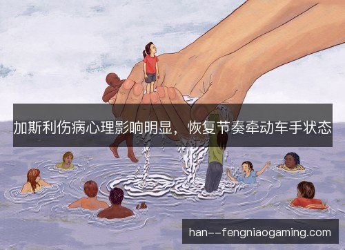 加斯利伤病心理影响明显，恢复节奏牵动车手状态